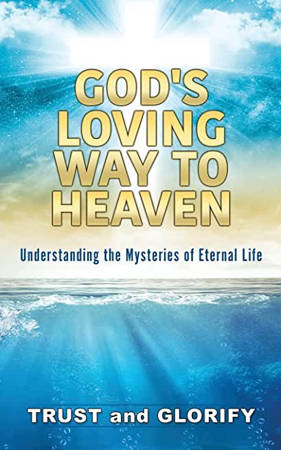 God's Loving Way to Heaven: Understanding the Mysteries of Eternal Life