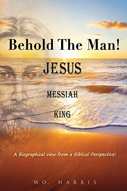 Behold the Man! Jesus, Messiah, King.: A Biographical view from a Biblical Perspective!