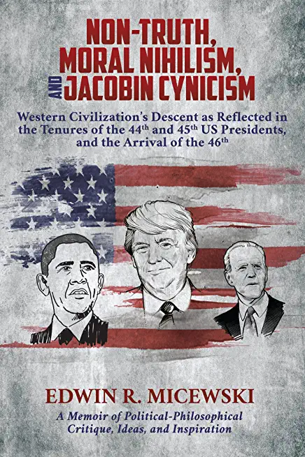 NON-TRUTH, MORAL NIHILISM, and JACOBIN CYNICISM: Western Civilization's Descent as Reflected in the Tenures of the 44th and 45th US Presidents, and th