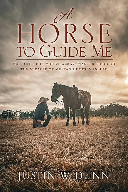 A Horse to Guide Me: Build the life you've always wanted through the miracle of mustang horsemanship.