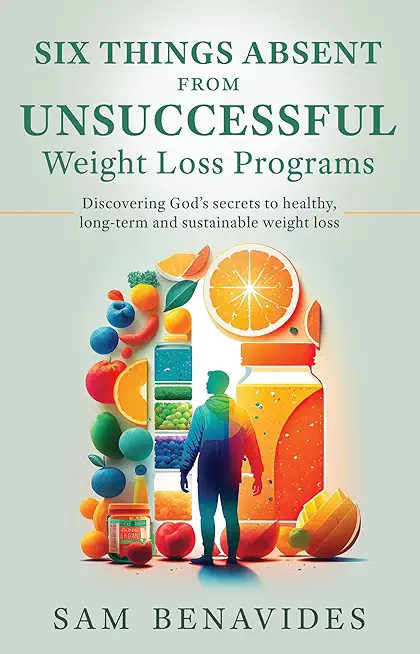 Six Things Absent from Unsuccessful Weight Loss Programs: Discovering God's secrets to healthy, long-term and sustainable weight loss