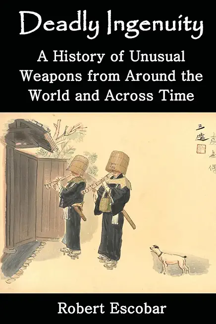Deadly Ingenuity: A History of Unusual Weapons from around the World and across Time
