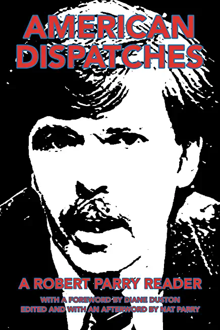 American Dispatches: A Robert Parry Reader with a Foreword by Diane Duston; Edited and with an Afterword by Nat Parry