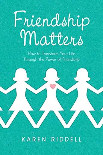 Friendship Matters: How to Transform Your Life Through the Power of Friendship