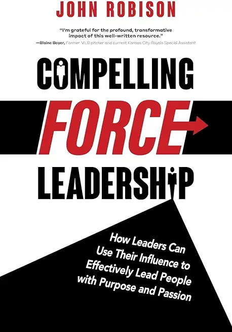 Compelling Force Leadership: How Leaders Can Use Their Influence to Effectively Lead People with Purpose and Passion