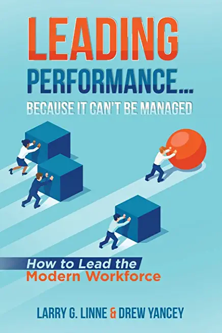 Leading Performance... Because It Can't Be Managed: How to Lead the Modern Workforce