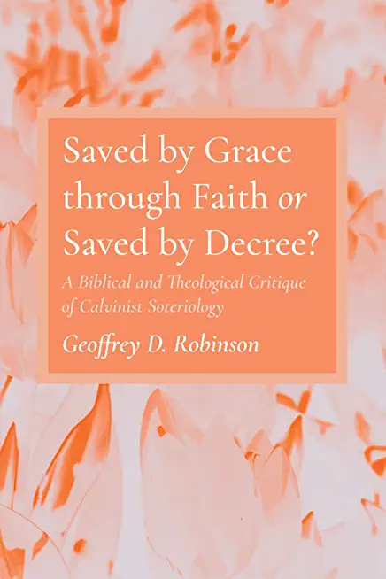 Saved by Grace Through Faith or Saved by Decree?: A Biblical and Theological Critique of Calvinist Soteriology