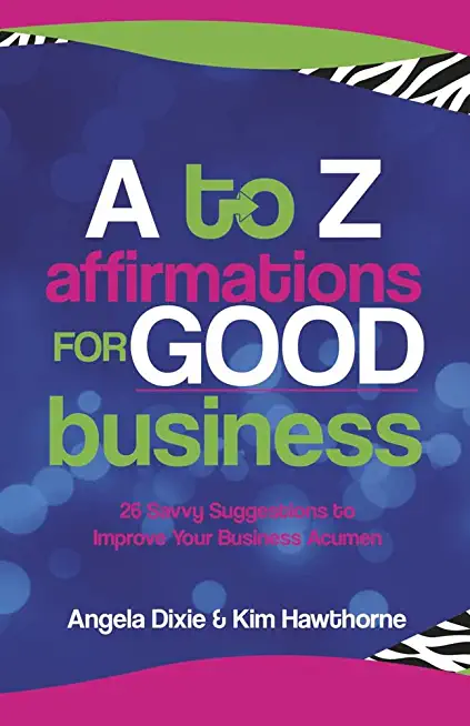 A to Z Affirmations for Good Business: 26 Savvy Suggestions to Improve Your Business Acumenvolume 1