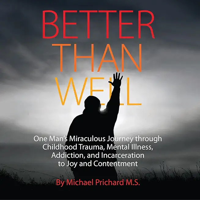 Better Than Well: One Man's Miraculous Journey Through Childhood Trauma, Mental Illness, Addiction, and Incarceration to Joy and Content