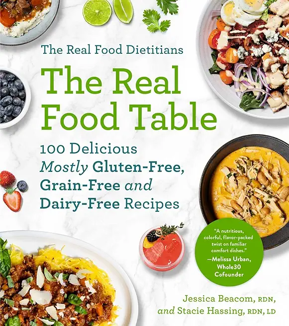 The Real Food Dietitians: The Real Food Table: 100 Delicious Mostly Gluten-Free, Grain-Free and Dairy-Free Recipes: A Cookbook