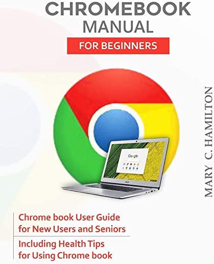 Chromebook Manual for Beginners: Chrome book User Guide for New Users and Seniors Including Health Tips for Using Chrome book
