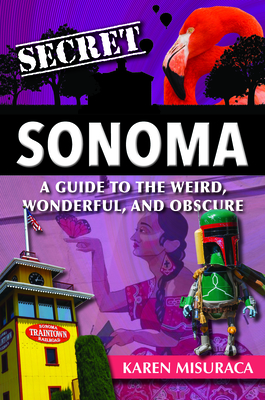 Secret Sonoma: A Guide to the Weird, Wonderful, and Obscure