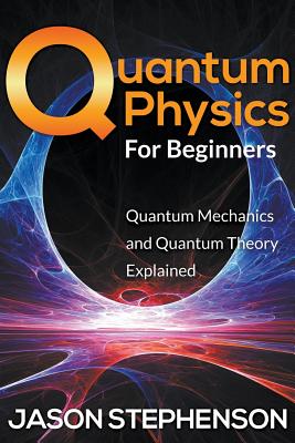 Quantum Physics For Beginners: Quantum Mechanics and Quantum Theory Explained