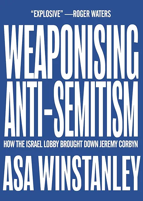 Weaponising Anti-Semitism: How the Israel Lobby Brought Down Jeremy Corbyn