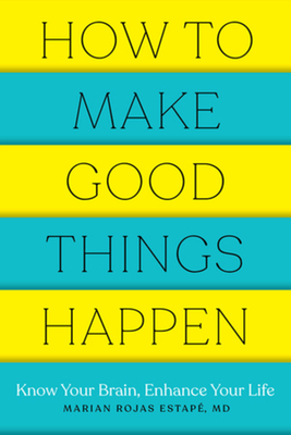 How to Make Good Things Happen: Know Your Brain, Enhance Your Life