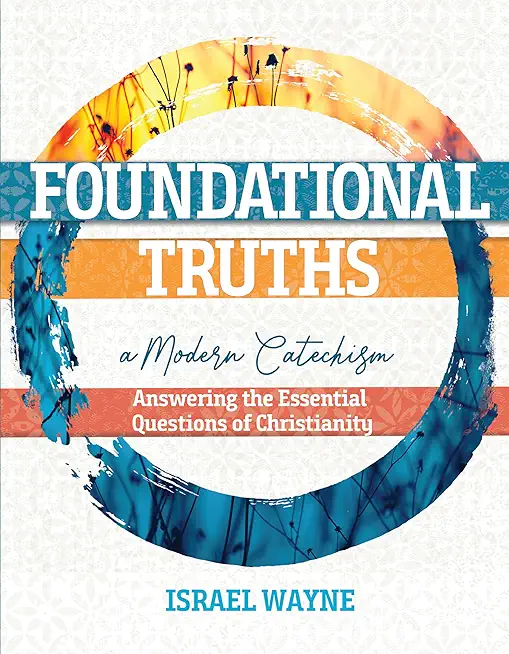 Foundational Truths: A Modern Catechism: Answering the Essential Questions of Christianity