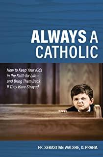 Always a Catholic: How to Keep Your Kids in the Faith for Life- And Bring Them Back If They Have Strayed