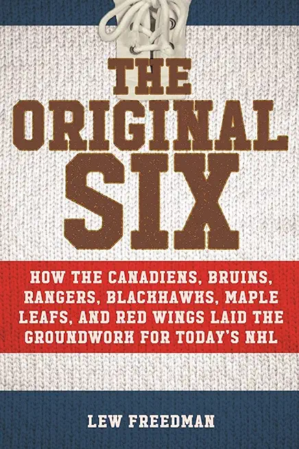 The Original Six: How the Canadiens, Bruins, Rangers, Blackhawks, Maple Leafs, and Red Wings Laid the Groundwork for Today's National Ho