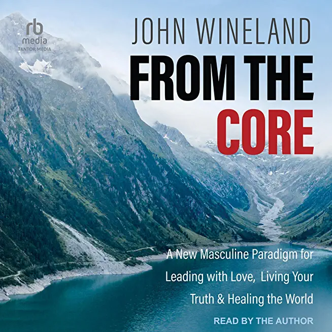 From the Core: A New Masculine Paradigm for Leading with Love, Living Your Truth, and Healing the World