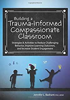 Building a Trauma-Informed, Compassionate Classroom: Strategies & Activities to Reduce Challenging Behavior, Improve Learning Outcomes, and Increase S