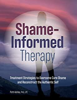 Shame-Informed Therapy: Treatment Strategies to Overcome Core Shame and Reconstruct the Authentic Self