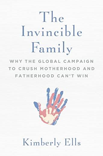 The Invincible Family: Why the Global Campaign to Crush Motherhood and Fatherhood Can't Win