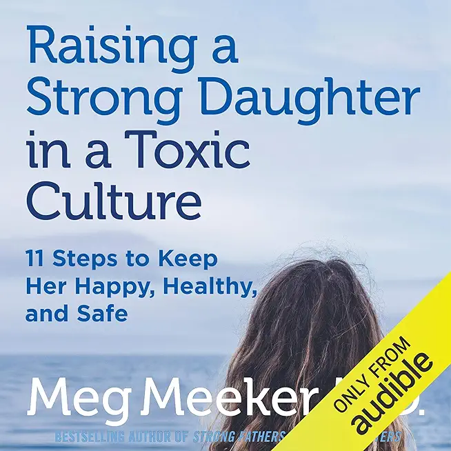 Raising a Strong Daughter in a Toxic Culture: 11 Steps to Keep Her Happy, Healthy, and Safe