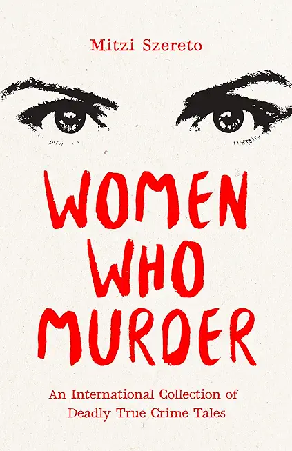 Women Who Murder: An International Collection of Deadly True Crime Tales