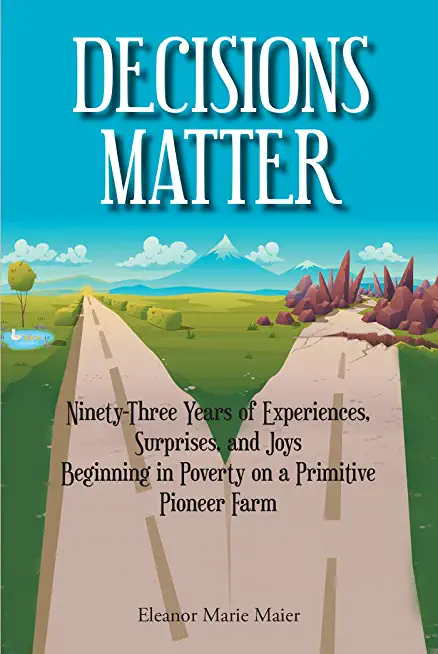 Decisions Matter: Ninety-Three Years of Experiences, Surprises, and Joys Beginning in Poverty on a Primitive Pioneer Farm
