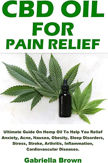 CBD Oil For Pain Relief: Ultimate Guide On Hemp Oil To Help You Relief Anxiety, Acne, Nausea, Obesity, Sleep Disorders, Stress, Stroke, Arthrit