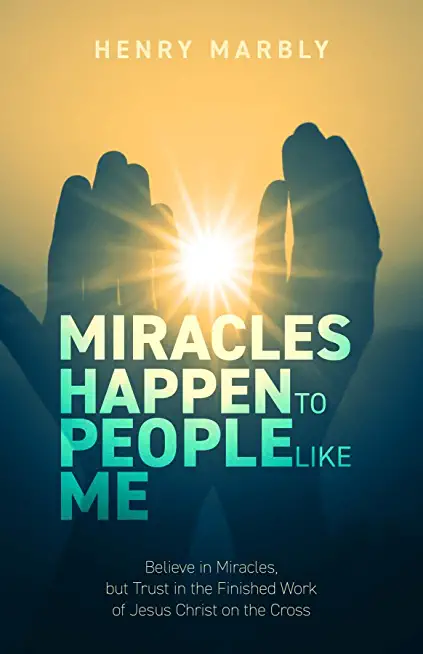 Miracles Happen to People Like Me: Believe in Miracles, but Trust in the Finished Work of Jesus Christ on the Cross