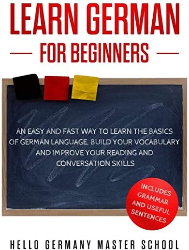 Learn German for Beginners: An Easy and Fast Way To Learn the Basics of German Language, Build Your Vocabulary and Improve Your Reading and Conver