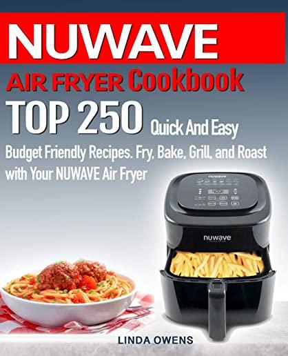 NUWAVE AIR FRYER Cookbook: TOP 250 Quick And Easy Budget Friendly Recipes. Fry, Bake, Grill, and Roast with Your NUWAVE Air Fryer