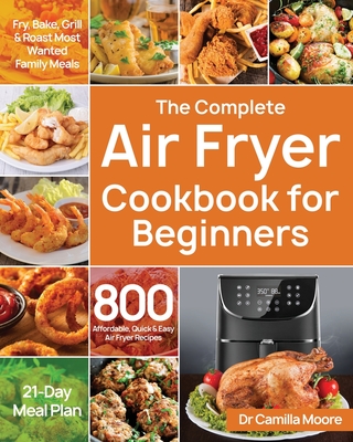 The Complete Air Fryer Cookbook for Beginners: 800 Affordable, Quick & Easy Air Fryer Recipes Fry, Bake, Grill & Roast Most Wanted Family Meals 21-Day
