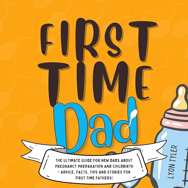 First Time Dad: The Ultimate Guide for New Dads about Pregnancy Preparation and Childbirth - Advice, Facts, Tips, and Stories for Firs