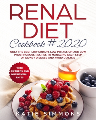 Renal Diet Cookbook 2020: Only the Best Low Sodium, Low Potassium And Low Phosphorous Recipes To Managing Each Step Of Kidney Disease And Avoid