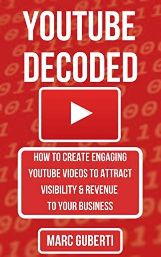 YouTube Decoded: How To Create Engaging YouTube Videos That Attract Visibility And Revenue To Your Business