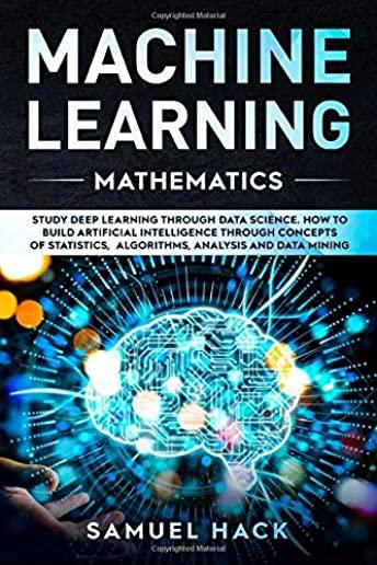 Machine Learning Mathematics: Study Deep Learning Through Data Science. How to Build Artificial Intelligence Through Concepts of Statistics, Algorit