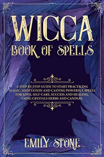 Wicca Book of Spells: A Step by Step Guide to Start Practicing Magic, Meditation and Casting Powerful Spells for Love, Self-Care, Success an