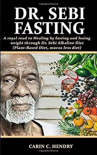 Dr. Sebi Fasting: A royal road to Healing by fasting and losing weight through Dr. Sebi Alkaline Diet (Plant-Based Diet, mucus less diet