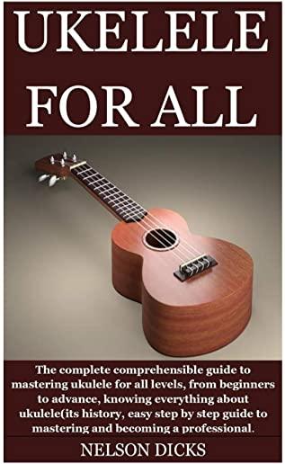 Ukelele for All: The complete comprehensible guide to mastering ukulele for all levels, from beginners to advance, knowing everything a