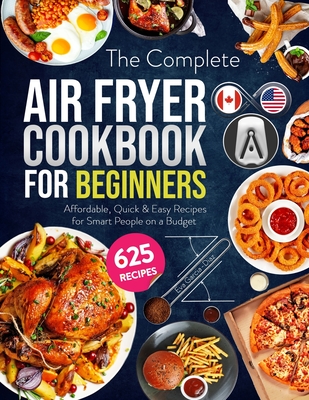 The Complete Air Fryer Cookbook for Beginners 2020: 625 Affordable, Quick & Easy Air Fryer Recipes for Smart People on a Budget Fry, Bake, Grill & Roa