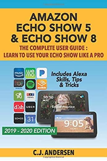 Amazon Echo Show 5 & Echo Show 8 The Complete User Guide - Learn to Use Your Echo Show Like A Pro: Includes Alexa Skills, Tips and Tricks