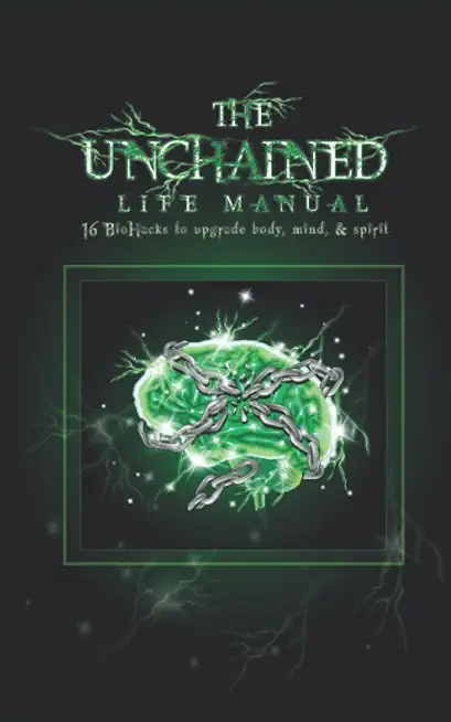 The Unchained Life Manual: 16 Biohacks to Upgrade Body, Mind, and Spirit