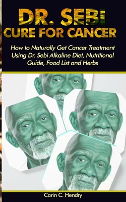 Dr. Sebi Cure for Cancer: How to Naturally Get Cancer Treatment Using Dr. Sebi Alkaline Diet, Nutritional Guide, Food List and Herbs