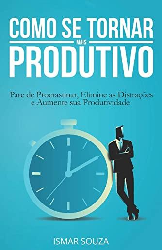 Como se Tornar Mais Produtivo: Pare de Procrastinar, Elimine as DistraÃ§Ãµes e Aumente sua Produtividade