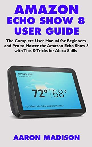 Amazon Echo Show 8 User Guide: The Complete User Manual for Beginners and Pro to Master the New Amazon Echo Show 8 with Tips & Tricks for Alexa Skill