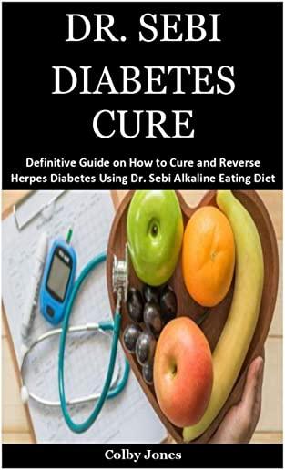 Dr. Sebi Diabetes Cure: A Definitive Guide on How to Cure and Reverse Herpes Diabetes Using Dr. Sebi Alkaline Eating Diet Techniques