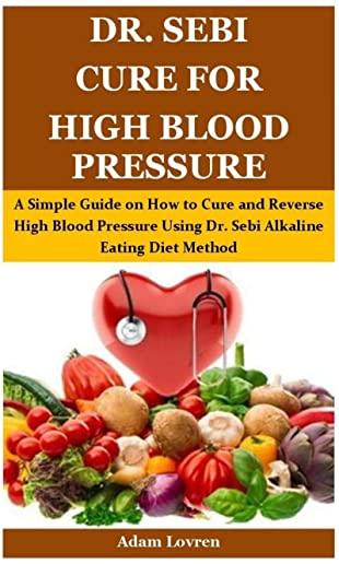 Dr. Sebi Cure for High Blood Pressure: A Simple Guide on How to Cure and Reverse High Blood Pressure Using Dr. Sebi Alkaline Eating Diet Method