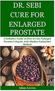 Dr. Sebi Cure for Enlarged Prostate: A Definitive Guide on How to Cure Enlarged Prostate Using Dr. Sebi Alkaline Eating Diet Method